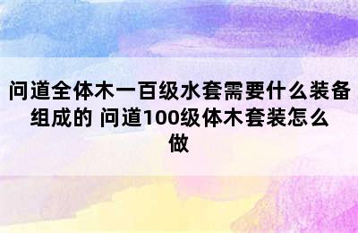 问道全体木一百级水套需要什么装备组成的 问道100级体木套装怎么做